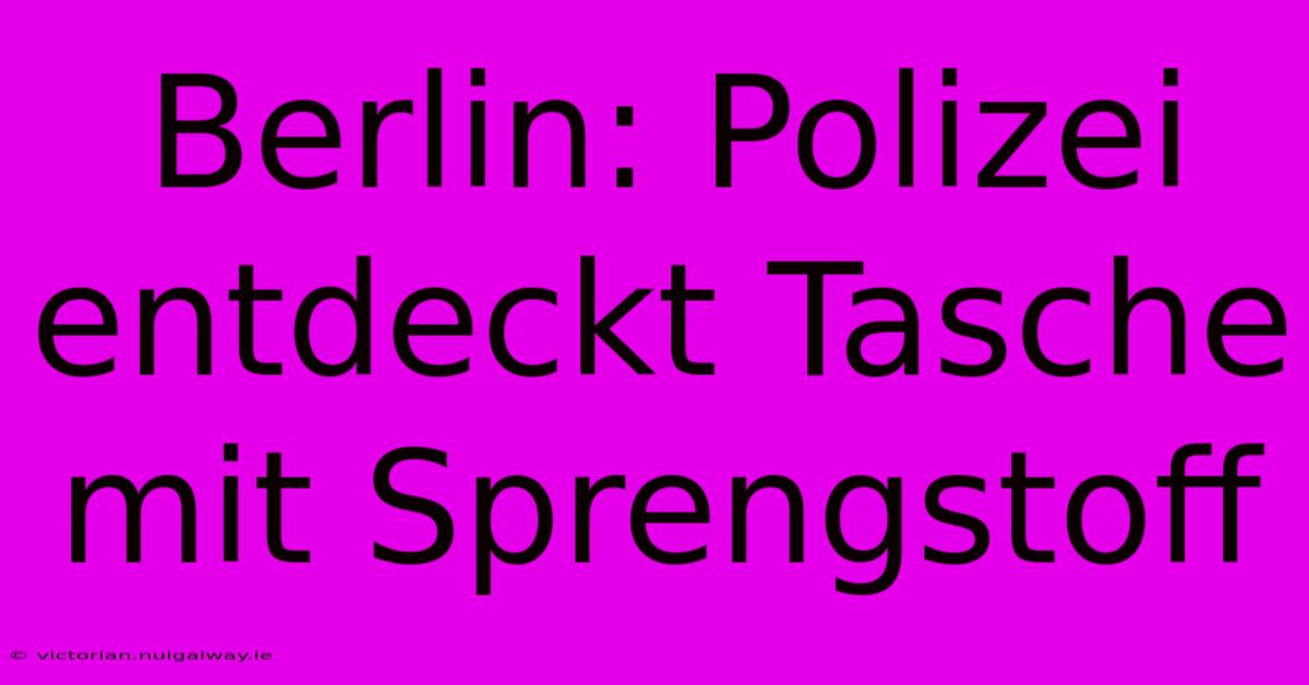 Berlin: Polizei Entdeckt Tasche Mit Sprengstoff