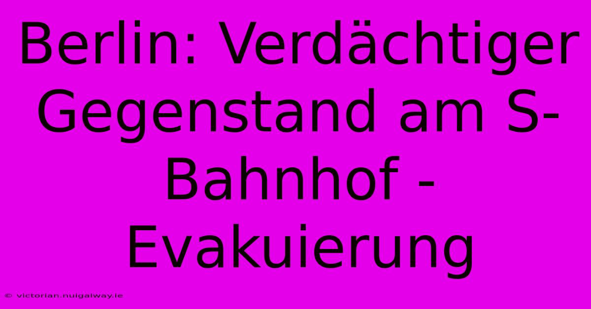 Berlin: Verdächtiger Gegenstand Am S-Bahnhof - Evakuierung