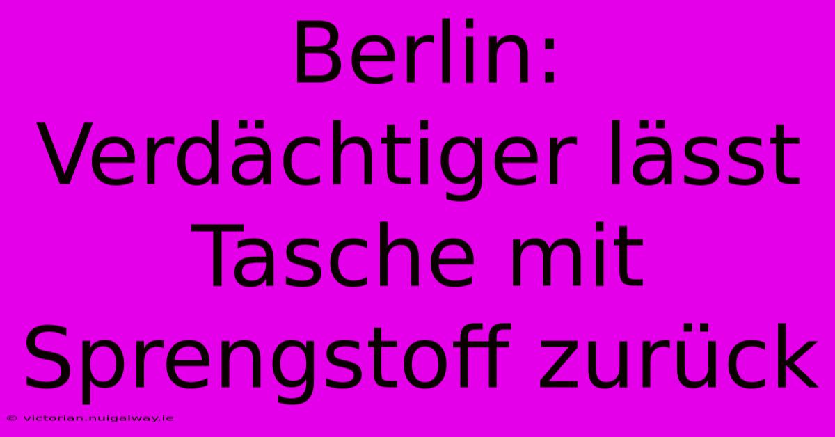 Berlin: Verdächtiger Lässt Tasche Mit Sprengstoff Zurück