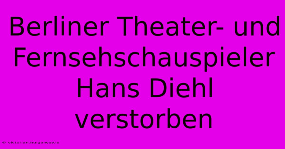 Berliner Theater- Und Fernsehschauspieler Hans Diehl Verstorben