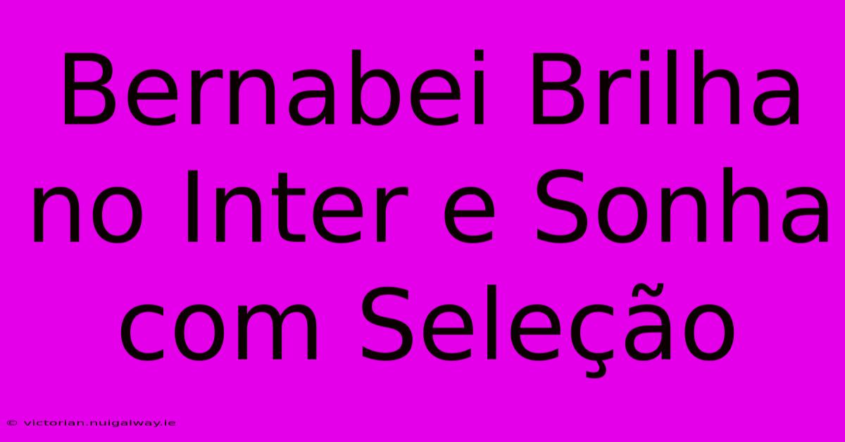 Bernabei Brilha No Inter E Sonha Com Seleção