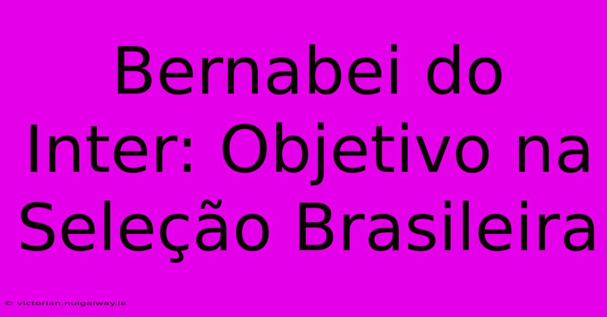 Bernabei Do Inter: Objetivo Na Seleção Brasileira 