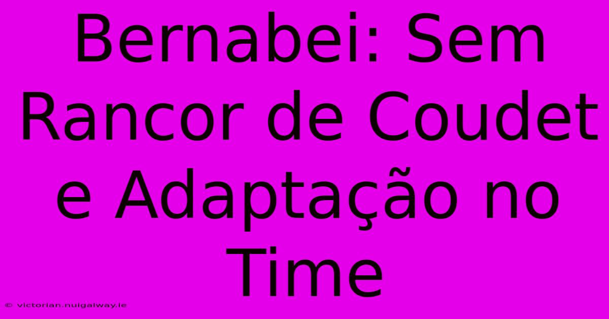 Bernabei: Sem Rancor De Coudet E Adaptação No Time