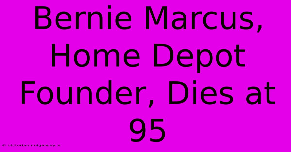 Bernie Marcus, Home Depot Founder, Dies At 95