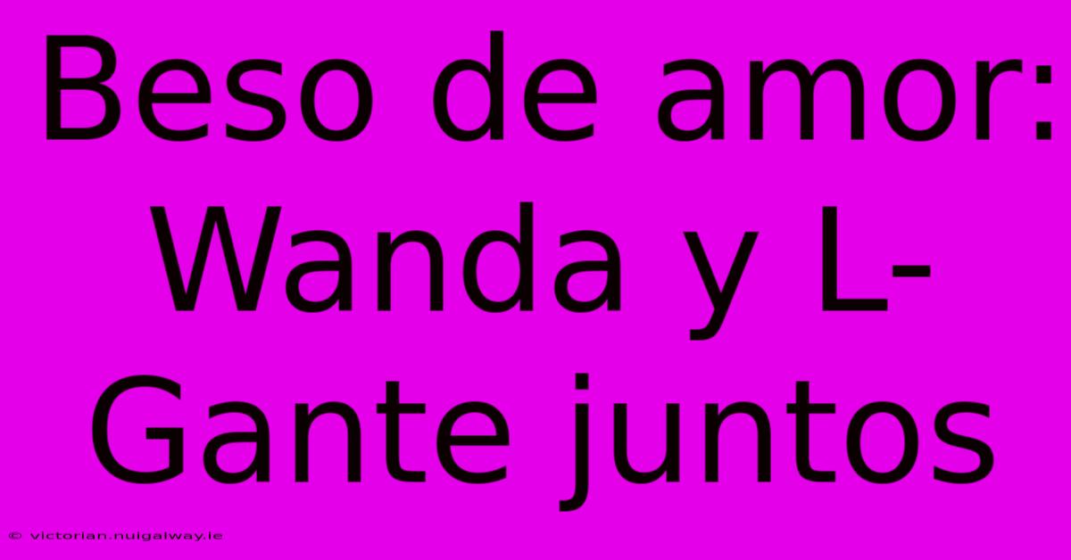 Beso De Amor: Wanda Y L-Gante Juntos