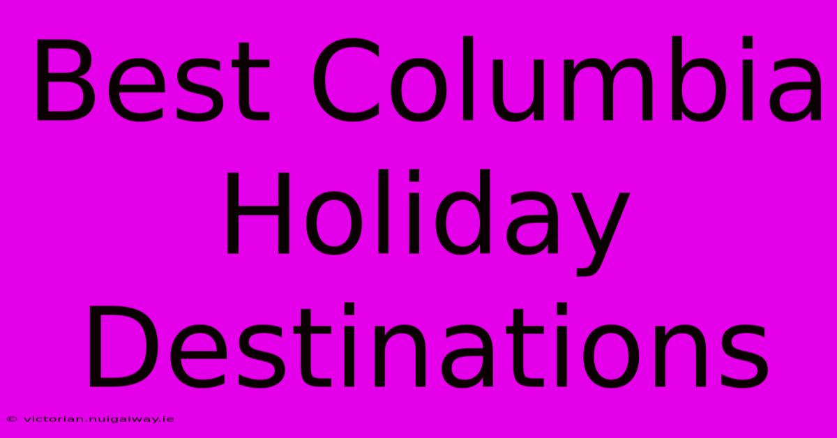 Best Columbia Holiday Destinations