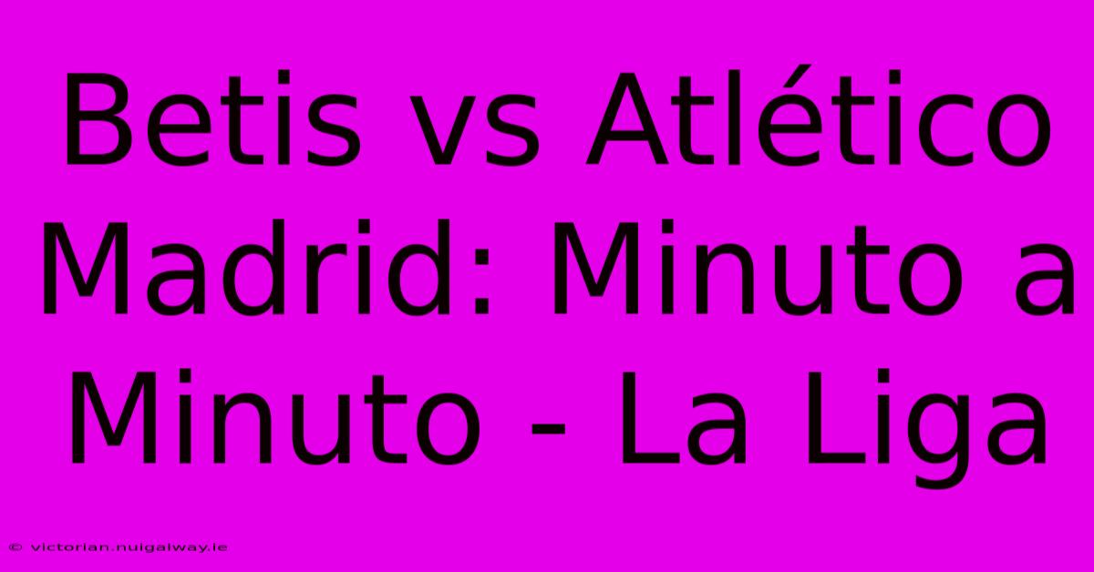 Betis Vs Atlético Madrid: Minuto A Minuto - La Liga