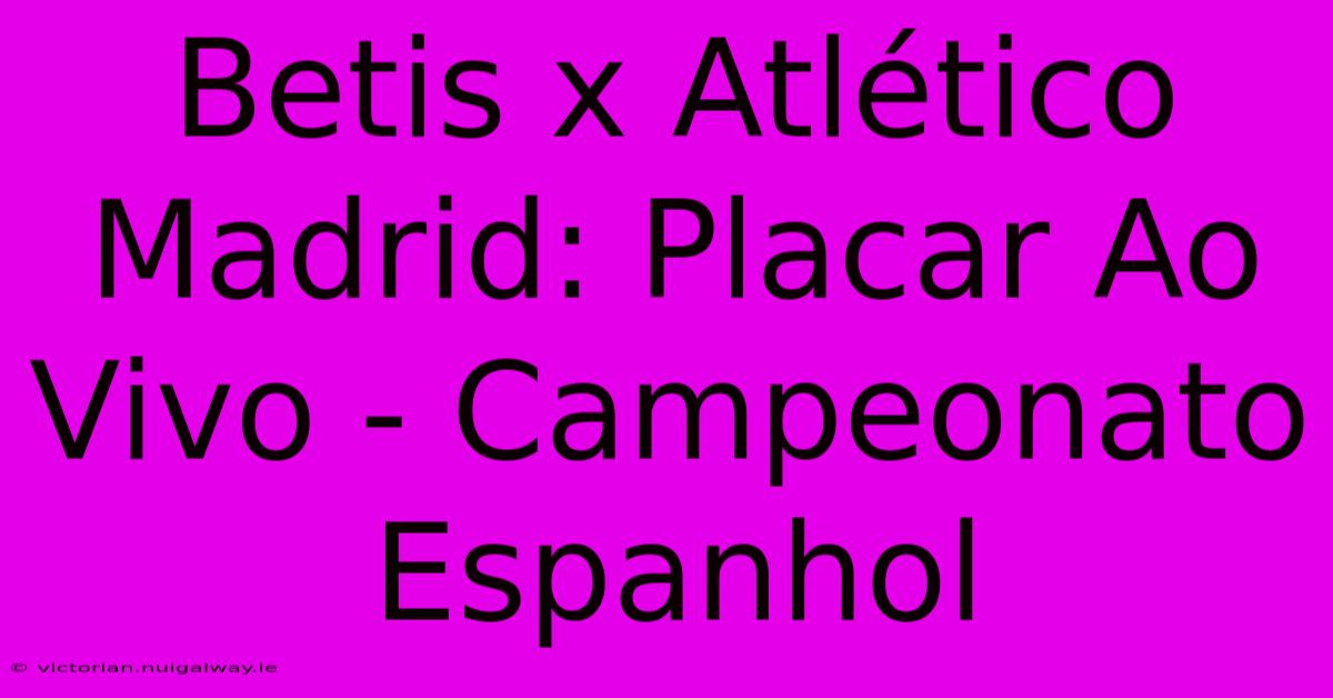 Betis X Atlético Madrid: Placar Ao Vivo - Campeonato Espanhol 