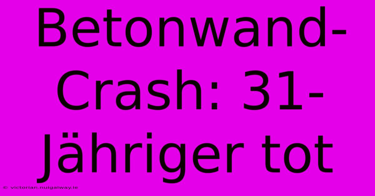 Betonwand-Crash: 31-Jähriger Tot