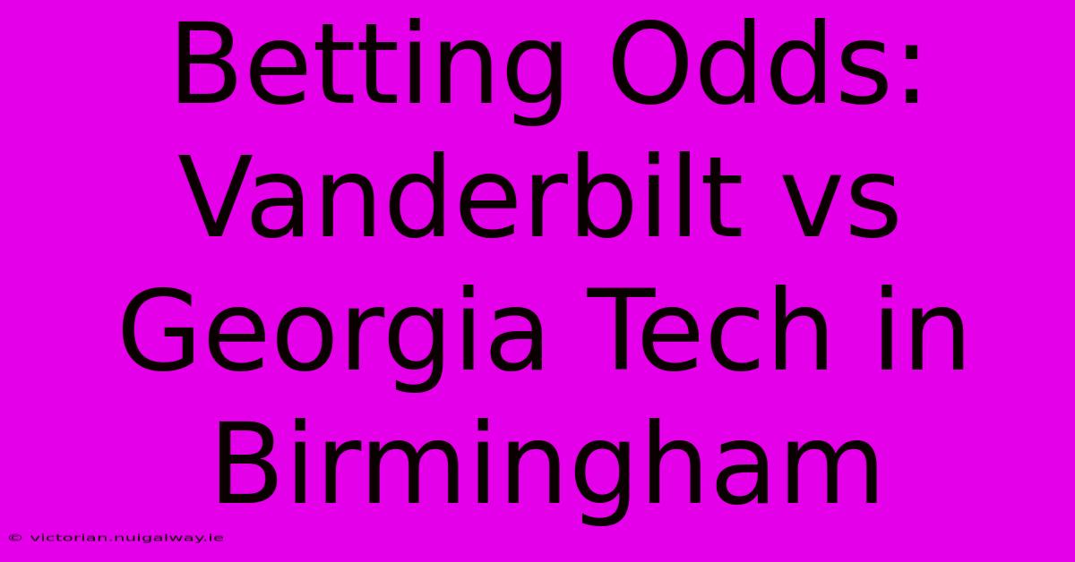 Betting Odds: Vanderbilt Vs Georgia Tech In Birmingham