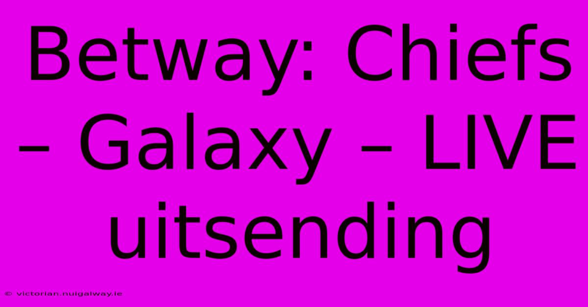 Betway: Chiefs – Galaxy – LIVE Uitsending