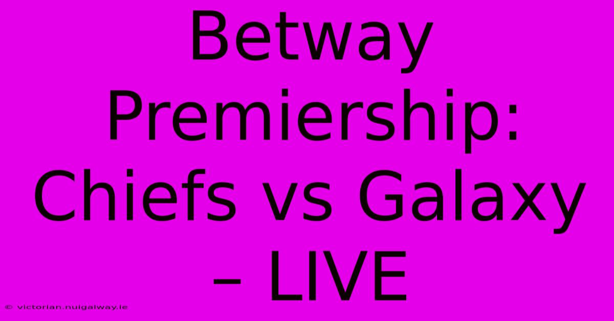 Betway Premiership: Chiefs Vs Galaxy – LIVE