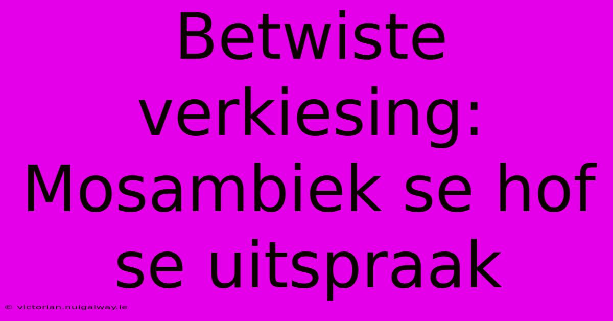 Betwiste Verkiesing: Mosambiek Se Hof Se Uitspraak