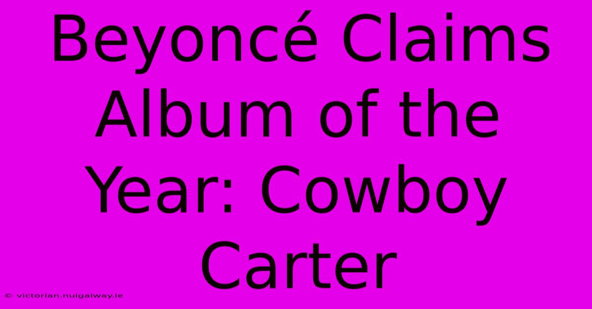 Beyoncé Claims Album Of The Year: Cowboy Carter