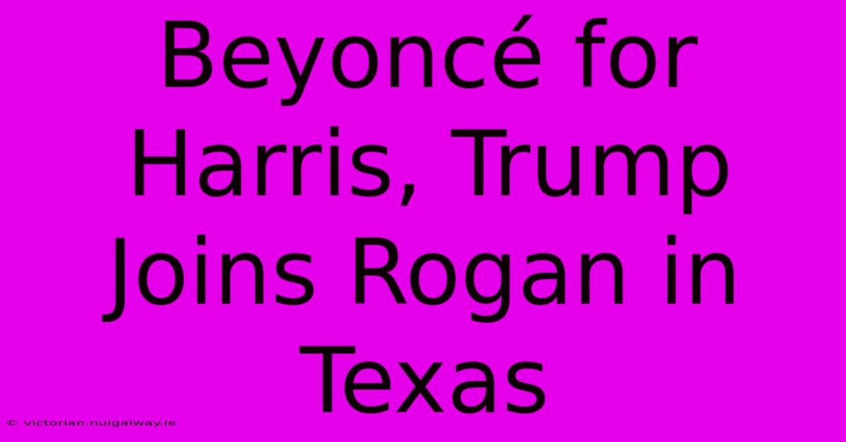 Beyoncé For Harris, Trump Joins Rogan In Texas