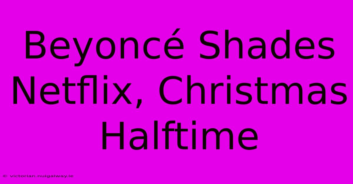 Beyoncé Shades Netflix, Christmas Halftime