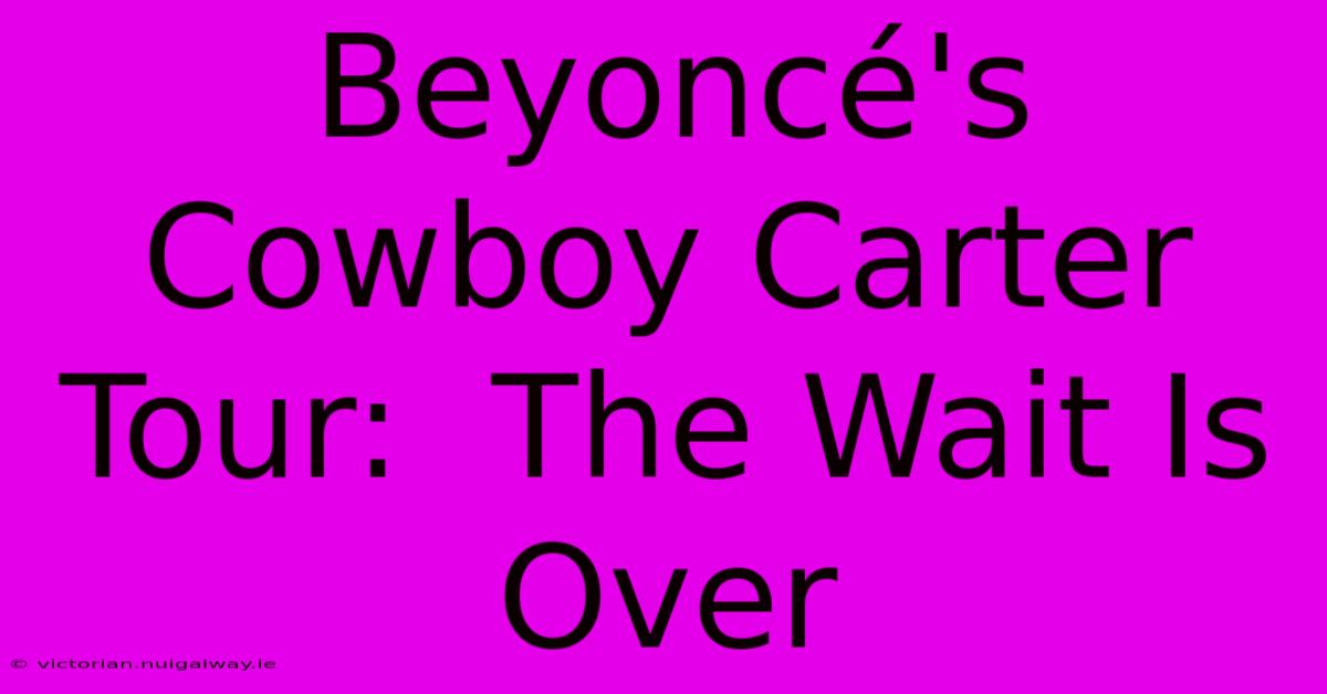 Beyoncé's Cowboy Carter Tour:  The Wait Is Over