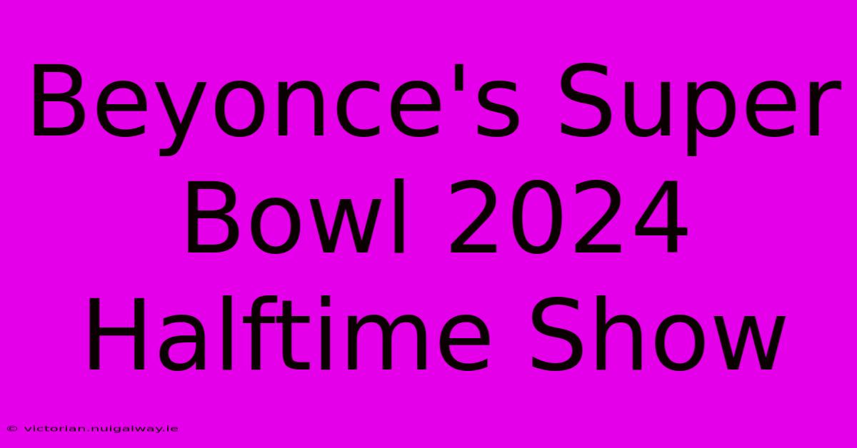 Beyonce's Super Bowl 2024 Halftime Show