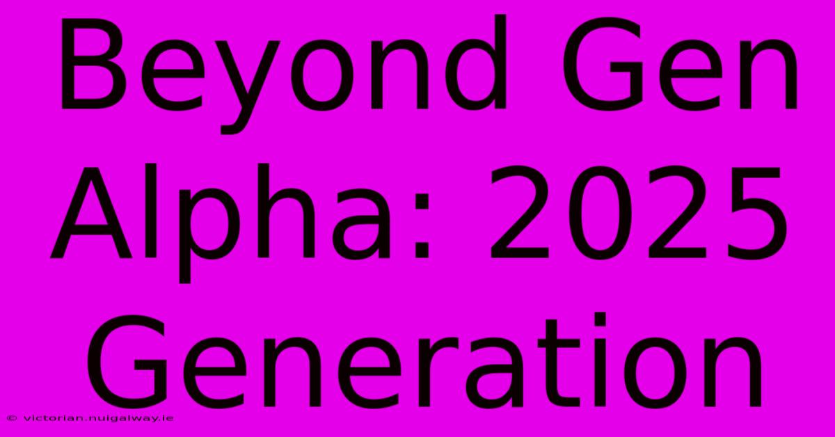 Beyond Gen Alpha: 2025 Generation