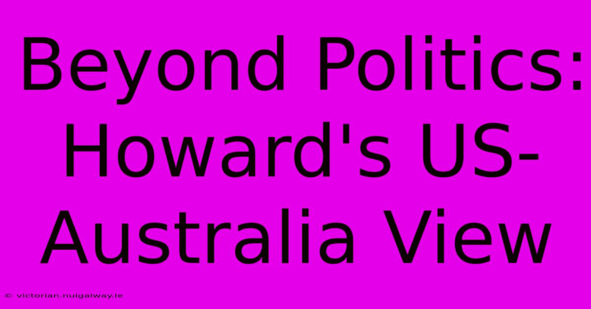 Beyond Politics: Howard's US-Australia View