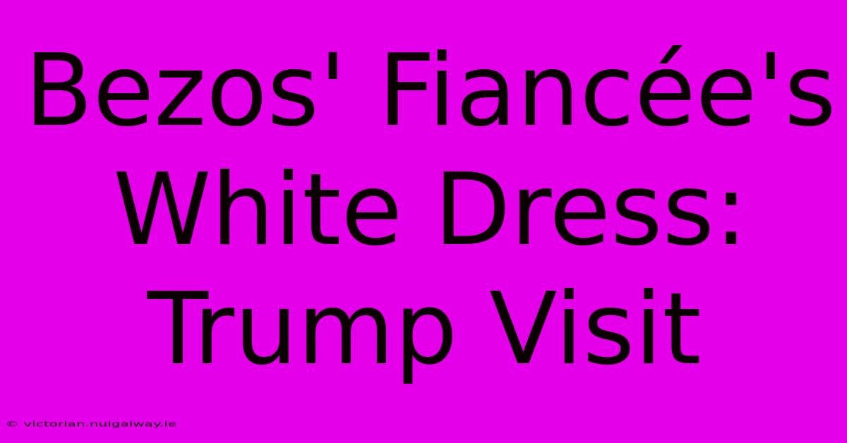 Bezos' Fiancée's White Dress: Trump Visit