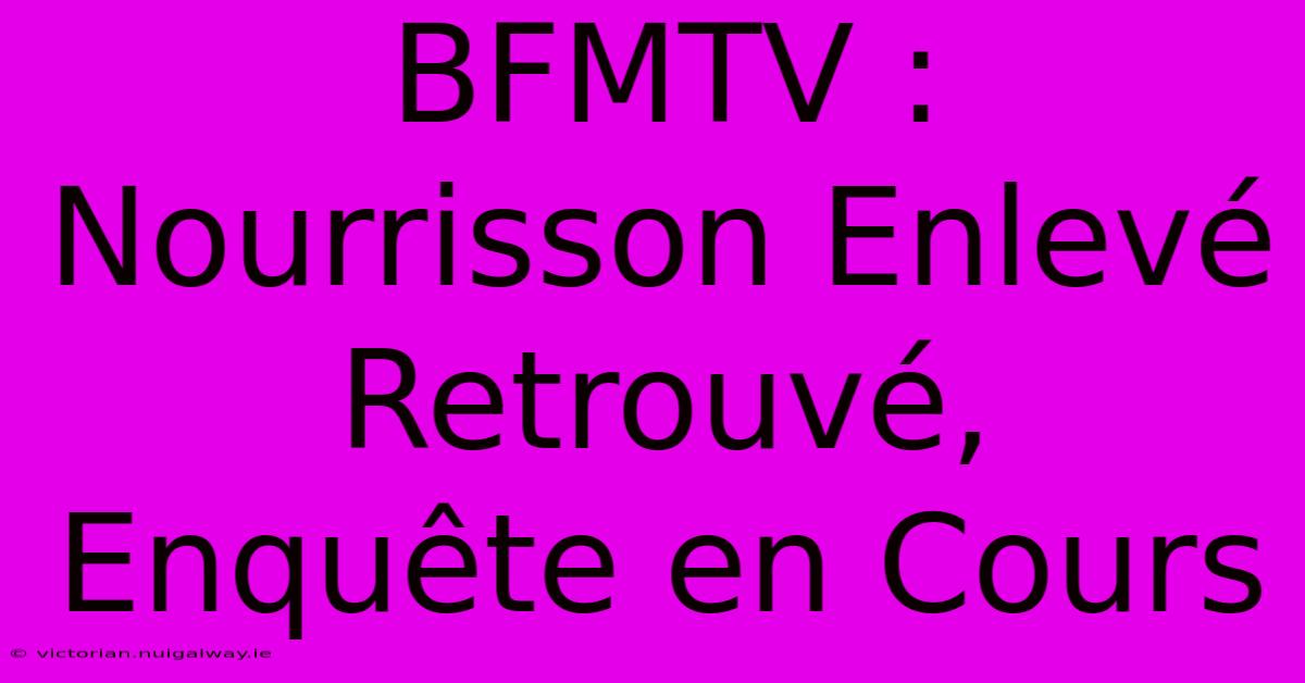 BFMTV : Nourrisson Enlevé Retrouvé, Enquête En Cours