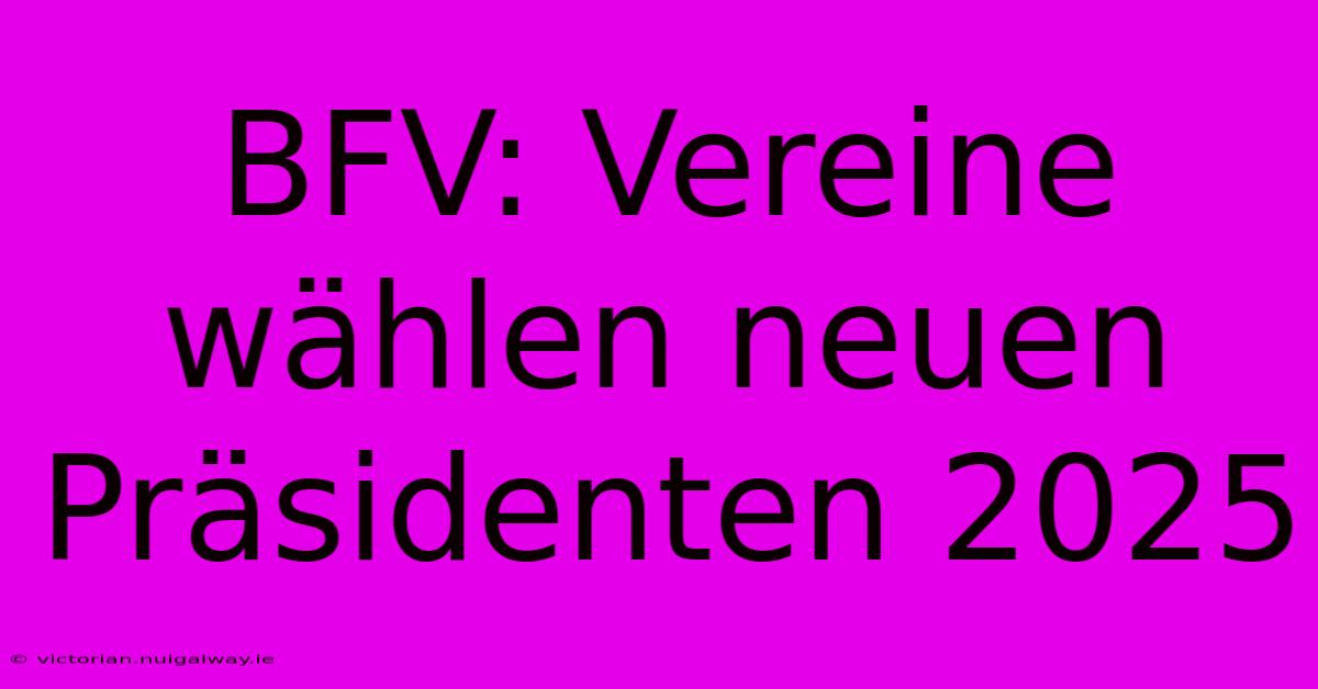 BFV: Vereine Wählen Neuen Präsidenten 2025