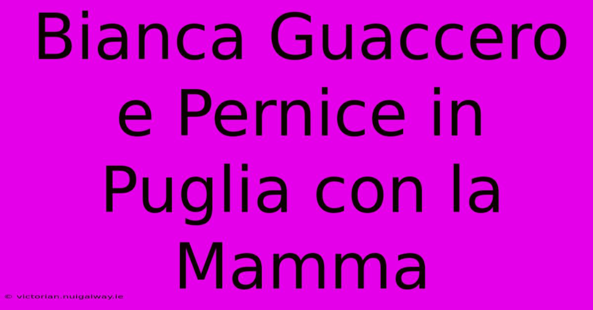 Bianca Guaccero E Pernice In Puglia Con La Mamma 