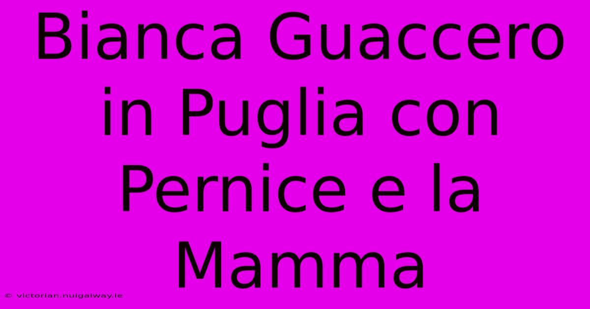 Bianca Guaccero In Puglia Con Pernice E La Mamma