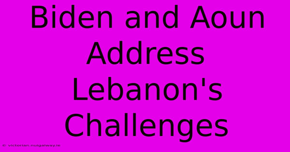 Biden And Aoun Address Lebanon's Challenges