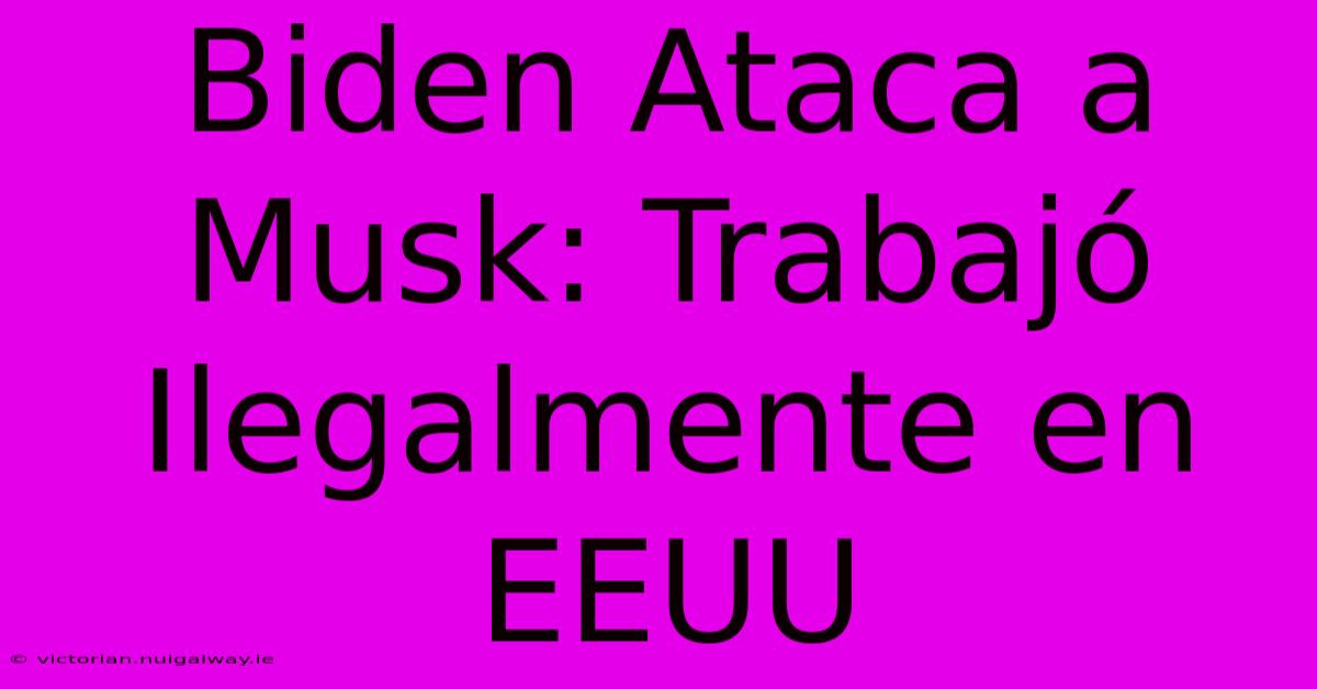 Biden Ataca A Musk: Trabajó Ilegalmente En EEUU