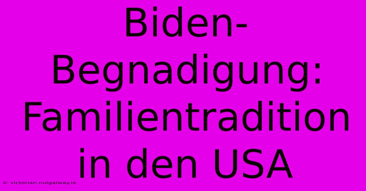 Biden-Begnadigung: Familientradition In Den USA