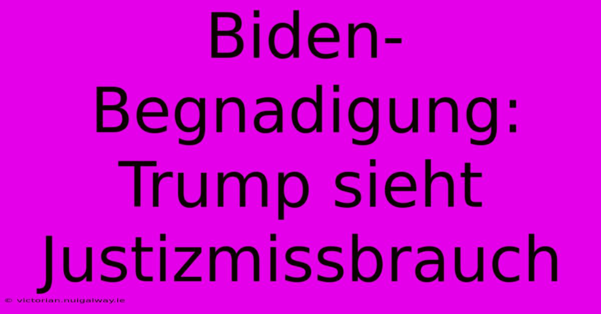 Biden-Begnadigung: Trump Sieht Justizmissbrauch