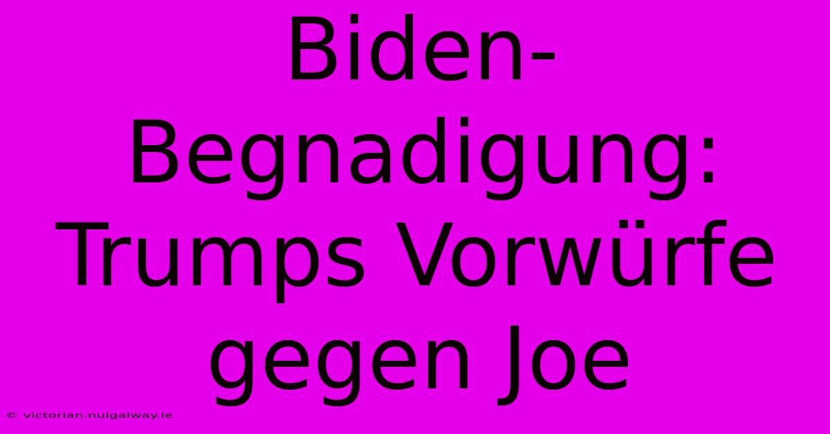 Biden-Begnadigung: Trumps Vorwürfe Gegen Joe