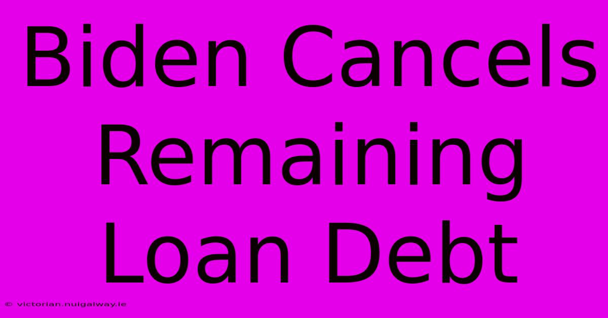 Biden Cancels Remaining Loan Debt