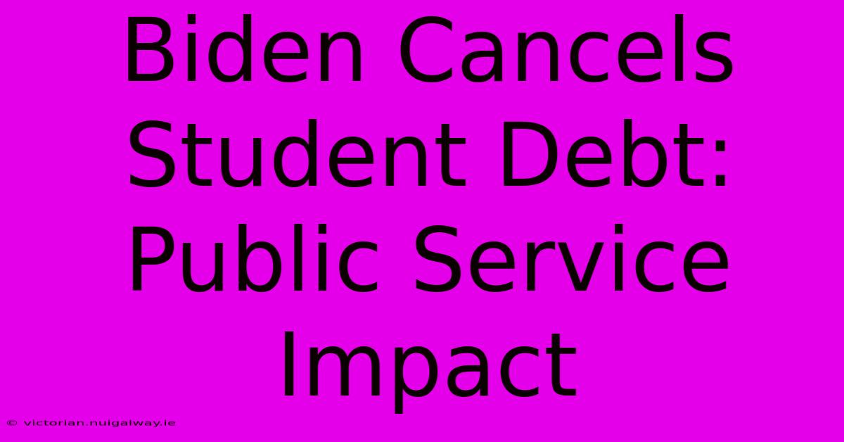 Biden Cancels Student Debt: Public Service Impact