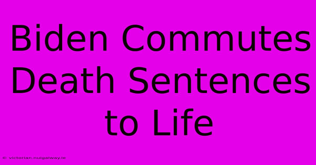 Biden Commutes Death Sentences To Life