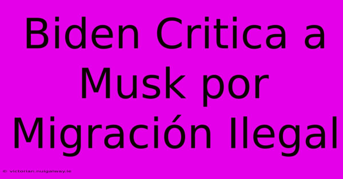 Biden Critica A Musk Por Migración Ilegal