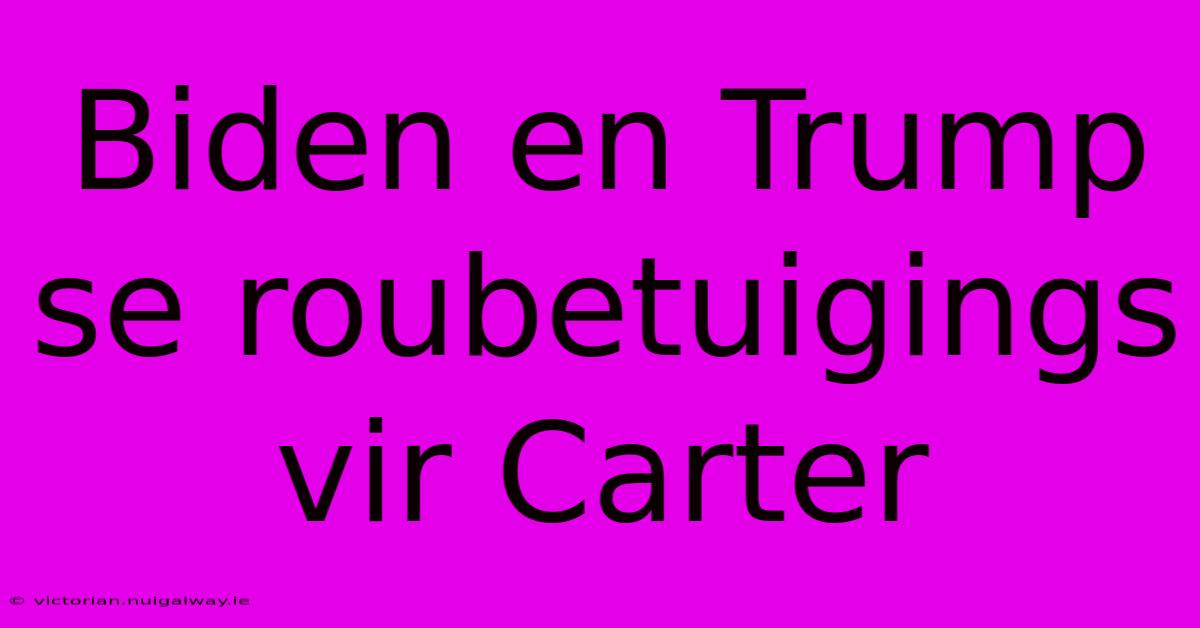 Biden En Trump Se Roubetuigings Vir Carter