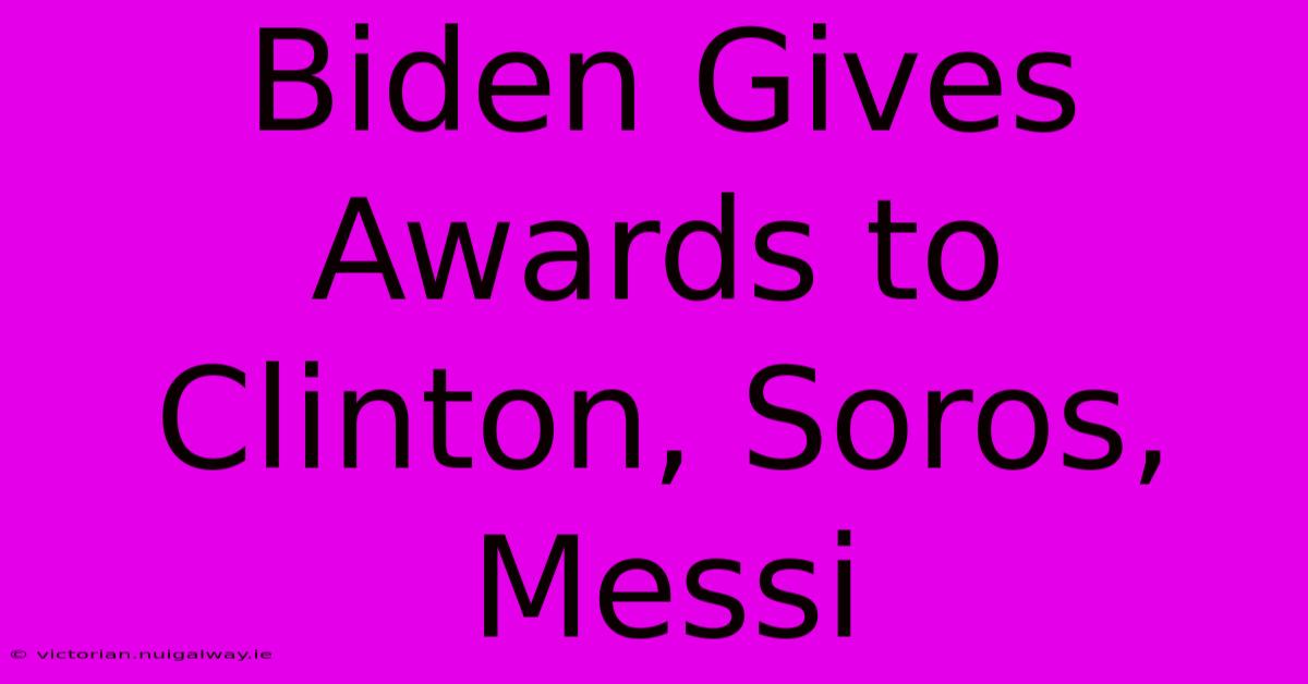 Biden Gives Awards To Clinton, Soros, Messi