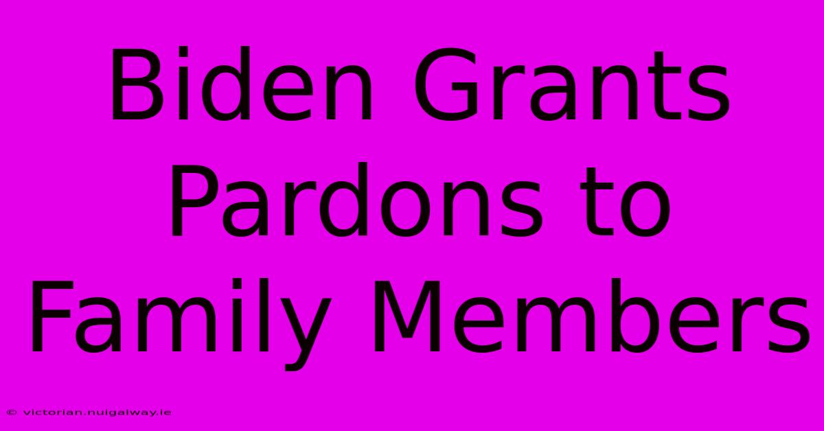 Biden Grants Pardons To Family Members