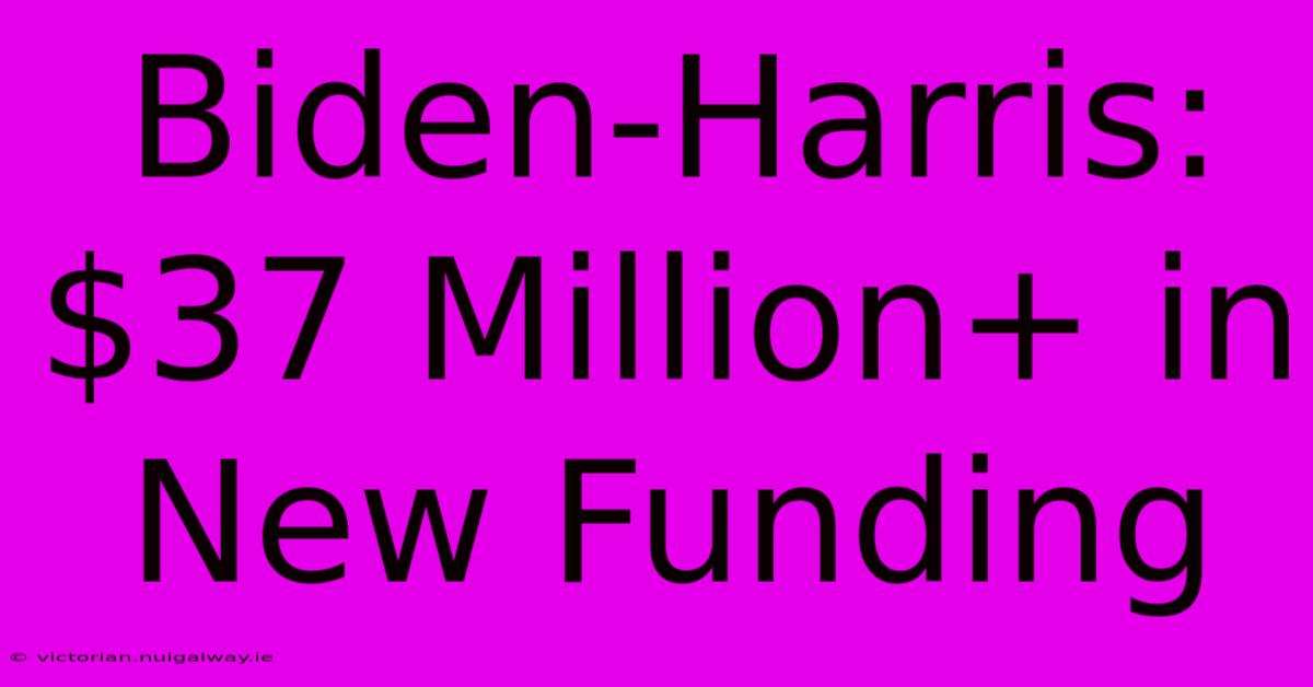 Biden-Harris: $37 Million+ In New Funding