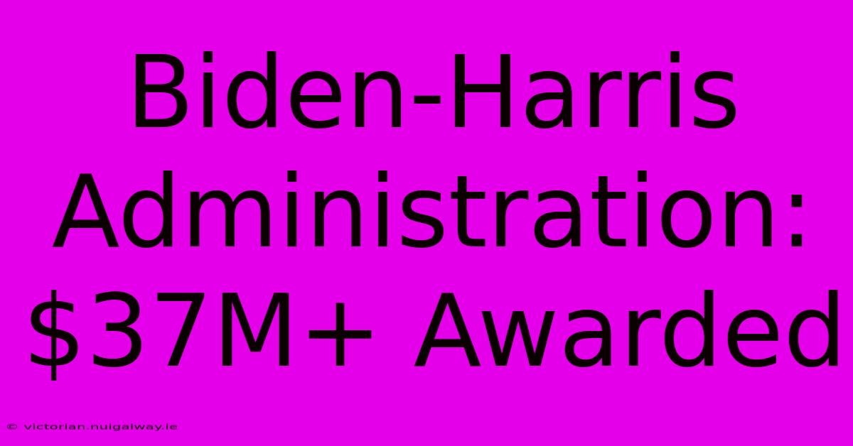 Biden-Harris Administration: $37M+ Awarded