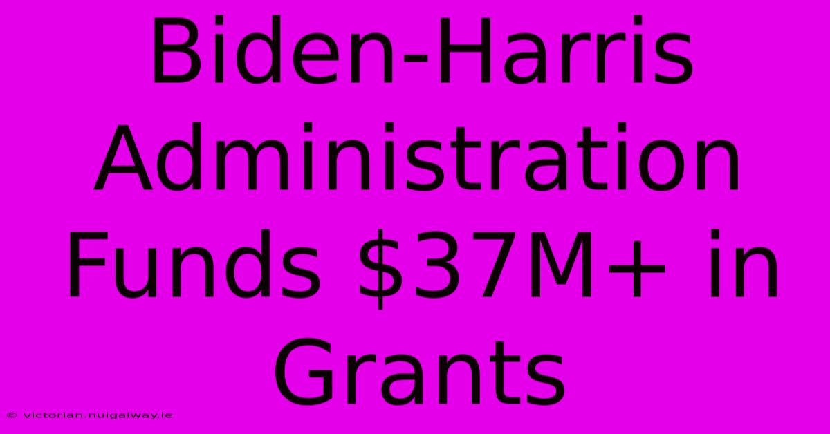 Biden-Harris Administration Funds $37M+ In Grants