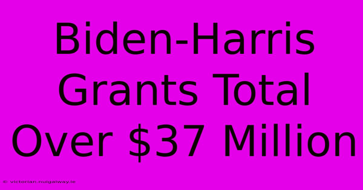 Biden-Harris Grants Total Over $37 Million