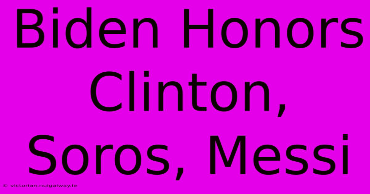 Biden Honors Clinton, Soros, Messi