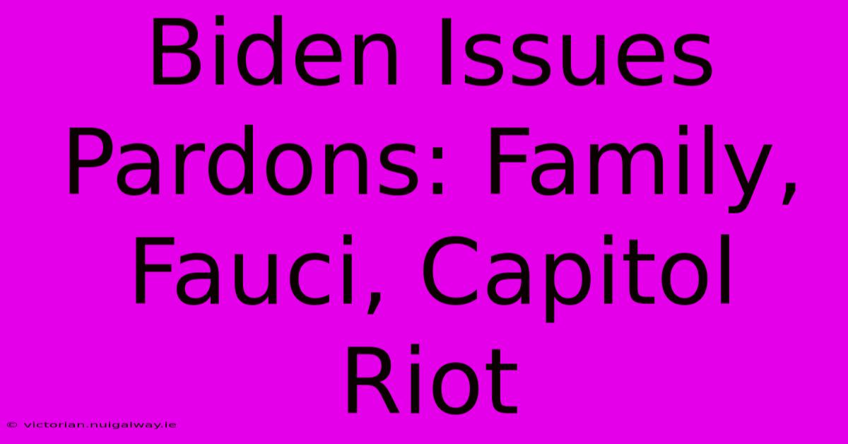 Biden Issues Pardons: Family, Fauci, Capitol Riot