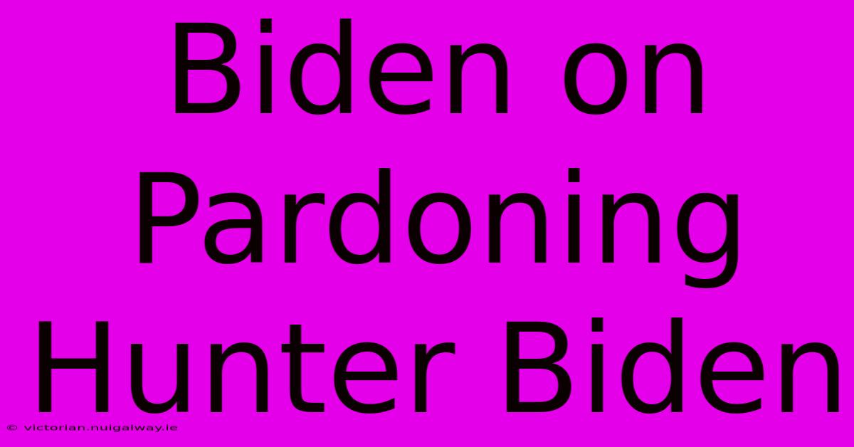 Biden On Pardoning Hunter Biden