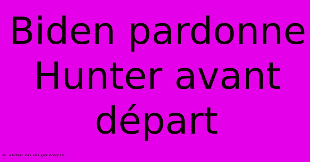 Biden Pardonne Hunter Avant Départ