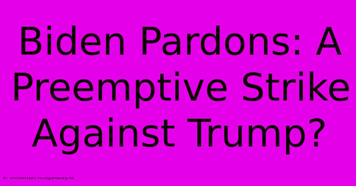 Biden Pardons: A Preemptive Strike Against Trump?